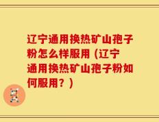 辽宁通用换热矿山孢子粉怎么样服用 (辽宁通用换热矿山孢子粉如何服用？)