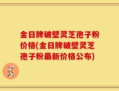 金日牌破壁灵芝孢子粉价格(金日牌破壁灵芝孢子粉最新价格公布)