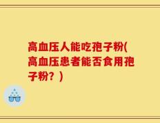 高血压人能吃孢子粉(高血压患者能否食用孢子粉？)