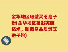 金华地区破壁灵芝孢子粉(金华地区推出突破技术，制造高品质灵芝孢子粉)