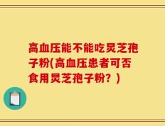 高血压能不能吃炅芝孢子粉(高血压患者可否食用炅芝孢子粉？)