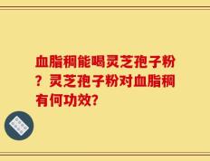 血脂稠能喝灵芝孢子粉？灵芝孢子粉对血脂稠有何功效？