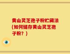 黄山灵芝孢子粉贮藏法(如何储存黄山灵芝孢子粉？)