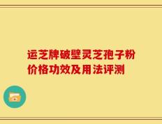 运芝牌破壁灵芝孢子粉价格功效及用法评测