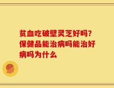 贫血吃破壁灵芝好吗？保健品能治病吗能治好病吗为什么