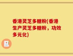香港灵芝多糖粉(香港生产灵芝多糖粉，功效多元化)