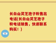 长白山灵芝孢子粉售出电话(长白山灵芝孢子粉电话销售，快速联系购买！)