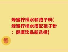 蜂蜜柠檬水和孢子粉(蜂蜜柠檬水搭配孢子粉：健康饮品新选择)