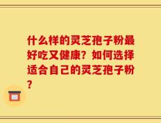 什么样的灵芝孢子粉最好吃又健康？如何选择适合自己的灵芝孢子粉？