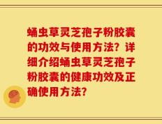 蛹虫草灵芝孢子粉胶囊的功效与使用方法？详细介绍蛹虫草灵芝孢子粉胶囊的健康功效及正确使用方法？