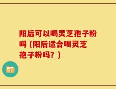阳后可以喝灵芝孢子粉吗 (阳后适合喝灵芝孢子粉吗？)