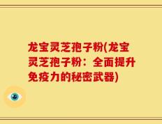 龙宝灵芝孢子粉(龙宝灵芝孢子粉：全面提升免疫力的秘密武器)