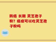 防癌 长期 灵芝孢子粉？癌症可以吃灵芝孢子粉吗