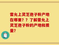 雷允上灵芝孢子粉产地在哪里？？了解雷允上灵芝孢子粉的产地和质量？