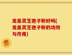 龙泉灵芝孢子粉好吗(龙泉灵芝孢子粉的功效与作用)