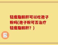 轻度脂肪肝可以吃孢子粉吗(孢子粉可否治疗轻度脂肪肝？)