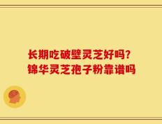 长期吃破壁灵芝好吗？锦华灵芝孢子粉靠谱吗
