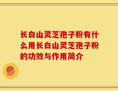 长白山灵芝孢子粉有什么用长白山灵芝孢子粉的功效与作用简介