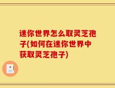迷你世界怎么取灵芝孢子(如何在迷你世界中获取灵芝孢子)