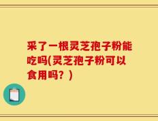 采了一根灵芝孢子粉能吃吗(灵芝孢子粉可以食用吗？)
