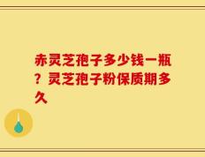 赤灵芝孢子多少钱一瓶？灵芝孢子粉保质期多久