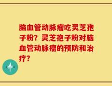 脑血管动脉瘤吃灵芝孢子粉？灵芝孢子粉对脑血管动脉瘤的预防和治疗？