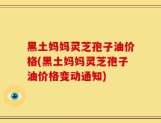 黑土妈妈灵芝孢子油价格(黑土妈妈灵芝孢子油价格变动通知)