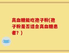 高血糖能吃孢子粉(孢子粉是否适合高血糖患者？)