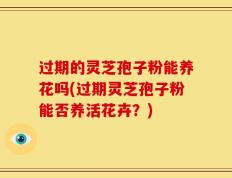 过期的灵芝孢子粉能养花吗(过期灵芝孢子粉能否养活花卉？)