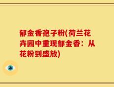 郁金香孢子粉(荷兰花卉园中重现郁金香：从花粉到盛放)