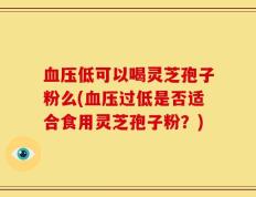 血压低可以喝灵芝孢子粉么(血压过低是否适合食用灵芝孢子粉？)