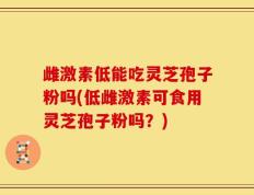 雌激素低能吃灵芝孢子粉吗(低雌激素可食用灵芝孢子粉吗？)