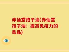 赤仙堂孢子油(赤仙堂孢子油：提高免疫力的良品)