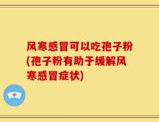 风寒感冒可以吃孢子粉(孢子粉有助于缓解风寒感冒症状)
