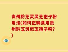 贵州黔芝灵灵芝孢子粉用法(如何正确食用贵州黔芝灵灵芝孢子粉？)