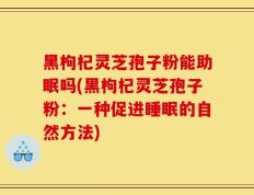 黑枸杞灵芝孢子粉能助眠吗(黑枸杞灵芝孢子粉：一种促进睡眠的自然方法)