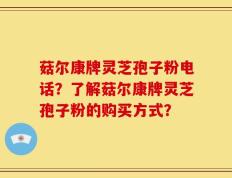 菇尔康牌灵芝孢子粉电话？了解菇尔康牌灵芝孢子粉的购买方式？