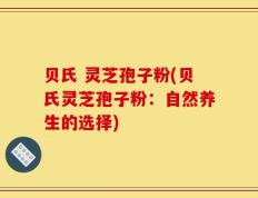 贝氏 灵芝孢子粉(贝氏灵芝孢子粉：自然养生的选择)