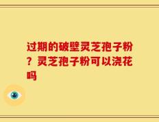过期的破壁灵芝孢子粉？灵芝孢子粉可以浇花吗
