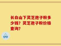 长白山下灵芝孢子粉多少钱？灵芝孢子粉价格查询？