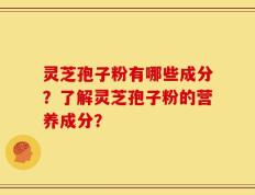 灵芝孢子粉有哪些成分？了解灵芝孢子粉的营养成分？