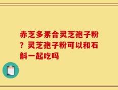 赤芝多素合灵芝孢子粉？灵芝孢子粉可以和石斛一起吃吗