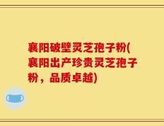 襄阳破壁灵芝孢子粉(襄阳出产珍贵灵芝孢子粉，品质卓越)