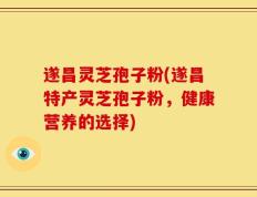 遂昌灵芝孢子粉(遂昌特产灵芝孢子粉，健康营养的选择)