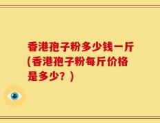 香港孢子粉多少钱一斤(香港孢子粉每斤价格是多少？)