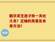 鹊华灵芝孢子粉一天吃几克？正确的用量及食用方法？