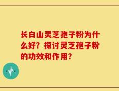 长白山灵芝孢子粉为什么好？探讨灵芝孢子粉的功效和作用？