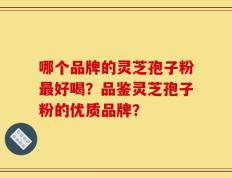 哪个品牌的灵芝孢子粉最好喝？品鉴灵芝孢子粉的优质品牌？