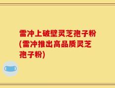 雷冲上破壁灵芝孢子粉(雷冲推出高品质灵芝孢子粉)