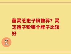 菌灵芝孢子粉推荐？灵芝孢子粉哪个牌子比较好